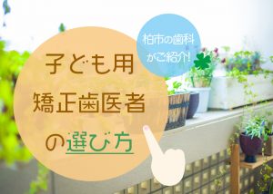 【子ども用矯正歯医者の選び方】柏市の歯科がご紹介します　　