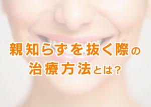 柏市で歯医者を探している方必見！親知らずを抜く際の治療方法とは？　